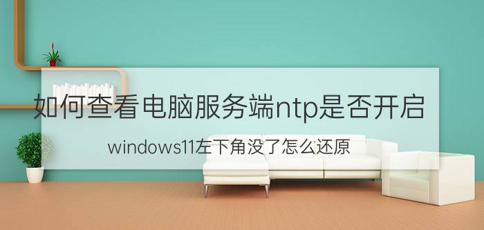 如何查看电脑服务端ntp是否开启 windows11左下角没了怎么还原？